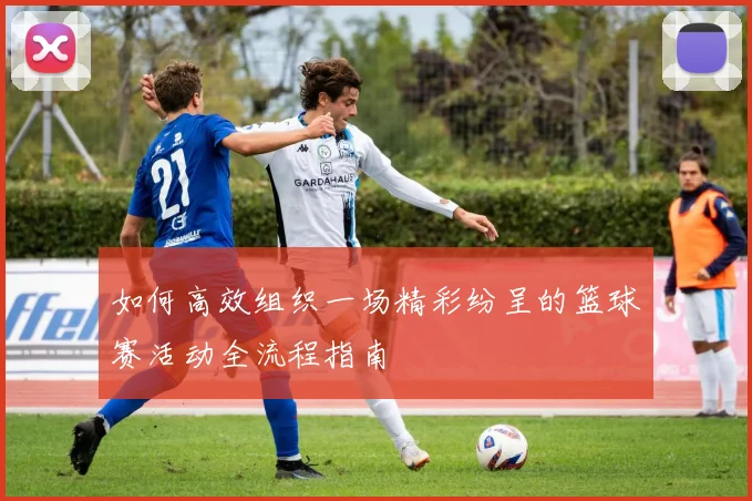 如何高效组织一场精彩纷呈的篮球赛活动全流程指南