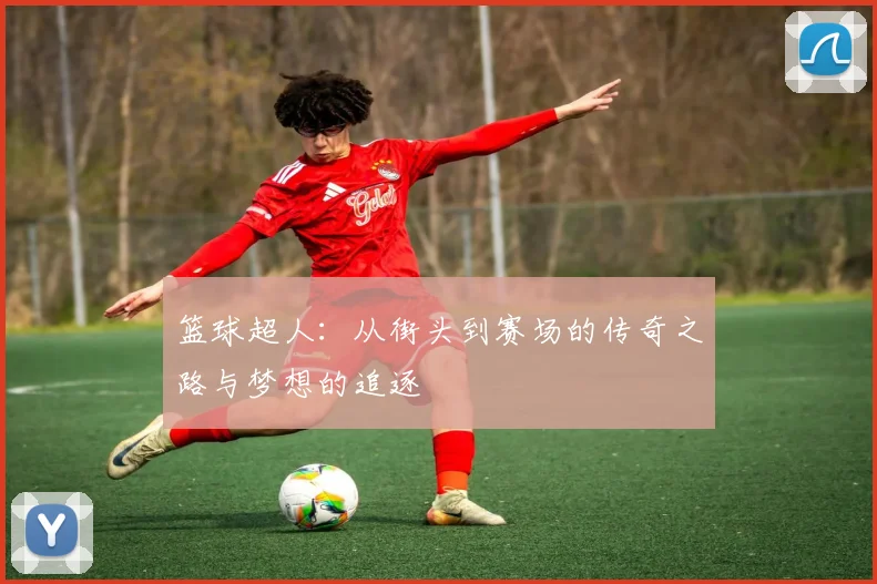 篮球超人：从街头到赛场的传奇之路与梦想的追逐