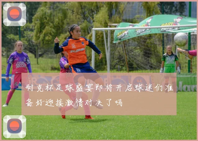 耐克杯足球盛宴即将开启球迷们准备好迎接激情对决了吗