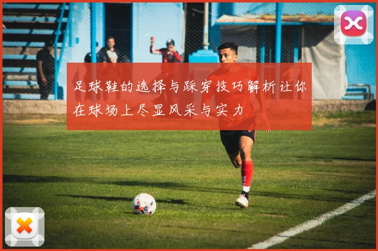 足球鞋的选择与踩穿技巧解析让你在球场上尽显风采与实力