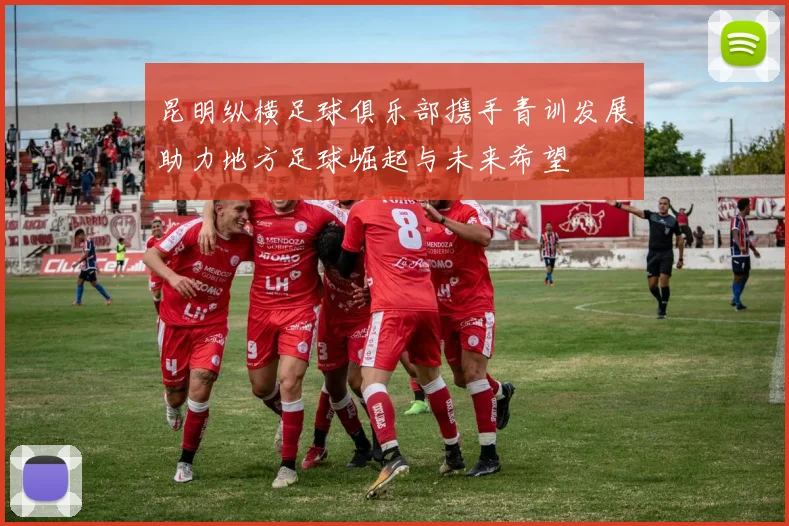 昆明纵横足球俱乐部携手青训发展助力地方足球崛起与未来希望
