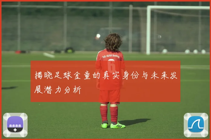 揭晓足球金童的真实身份与未来发展潜力分析