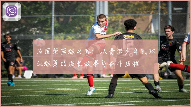 马国荣篮球之路：从青涩少年到职业球员的成长故事与奋斗历程