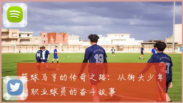 篮球马亨的传奇之路：从街头少年到职业球员的奋斗故事