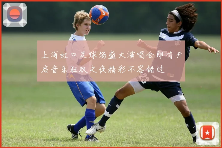 上海虹口足球场盛大演唱会即将开启音乐狂欢之夜精彩不容错过