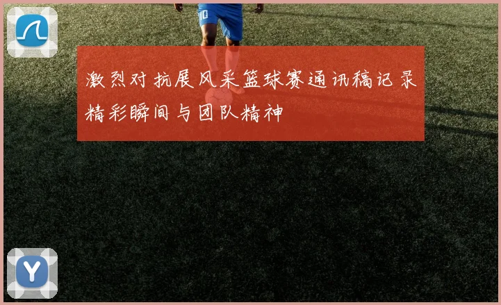 激烈对抗展风采篮球赛通讯稿记录精彩瞬间与团队精神