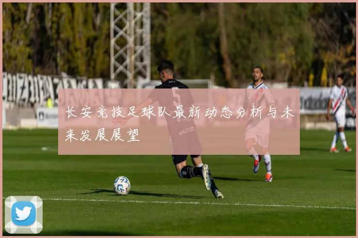 长安竞技足球队最新动态分析与未来发展展望