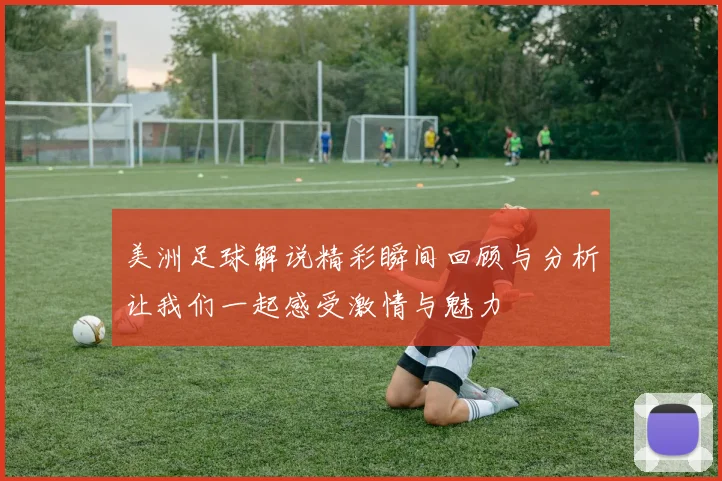 美洲足球解说精彩瞬间回顾与分析让我们一起感受激情与魅力