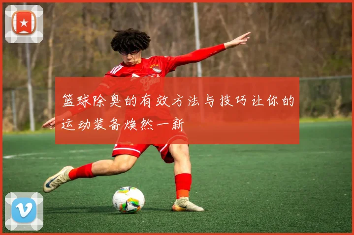 篮球除臭的有效方法与技巧让你的运动装备焕然一新