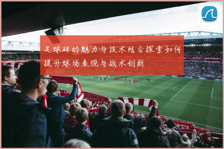足球砖的魅力与技术结合探索如何提升球场表现与战术创新