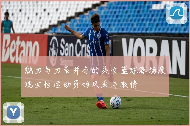 魅力与力量并存的美女篮球赛场展现女性运动员的风采与激情