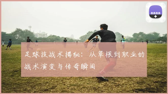 足球技战术揭秘：从草根到职业的战术演变与传奇瞬间