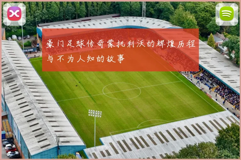 豪门足球传奇蒙托利沃的辉煌历程与不为人知的故事