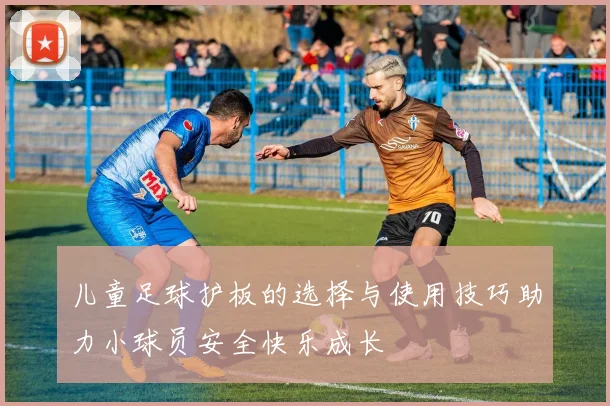 儿童足球护板的选择与使用技巧助力小球员安全快乐成长